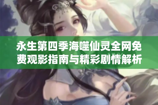 永生第四季海噬仙灵全网免费观影指南与精彩剧情解析