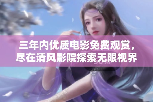 三年内优质电影免费观赏，尽在清风影院探索无限视界