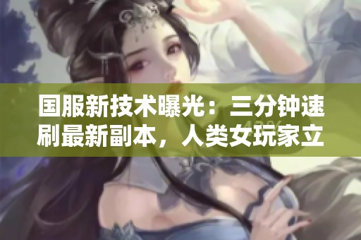 国服新技术曝光：三分钟速刷最新副本，人类女玩家立下赫赫战功