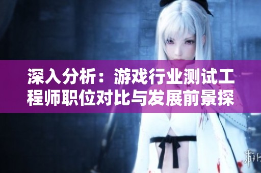 深入分析：游戏行业测试工程师职位对比与发展前景探讨