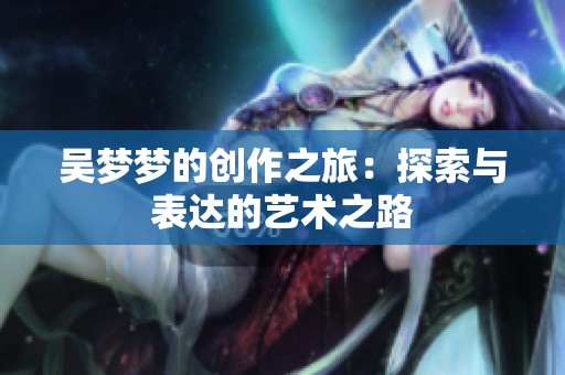 吴梦梦的创作之旅：探索与表达的艺术之路
