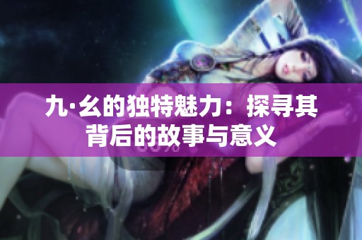 九·幺的独特魅力：探寻其背后的故事与意义