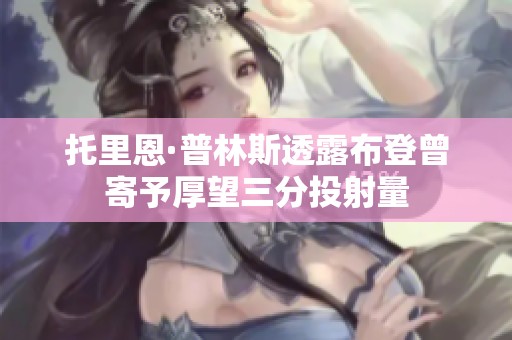 托里恩·普林斯透露布登曾寄予厚望三分投射量