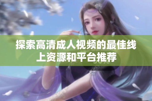 探索高清成人视频的最佳线上资源和平台推荐