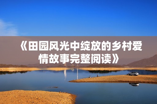 《田园风光中绽放的乡村爱情故事完整阅读》