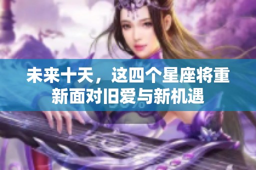 未来十天，这四个星座将重新面对旧爱与新机遇