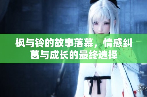 枫与铃的故事落幕，情感纠葛与成长的最终选择