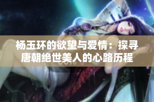 杨玉环的欲望与爱情：探寻唐朝绝世美人的心路历程