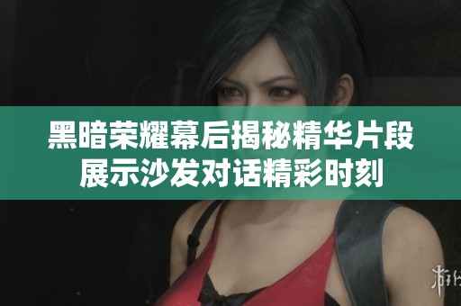 黑暗荣耀幕后揭秘精华片段展示沙发对话精彩时刻
