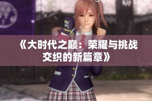 《大时代之巅：荣耀与挑战交织的新篇章》