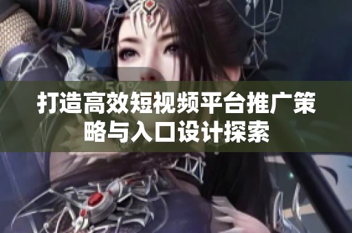 打造高效短视频平台推广策略与入口设计探索