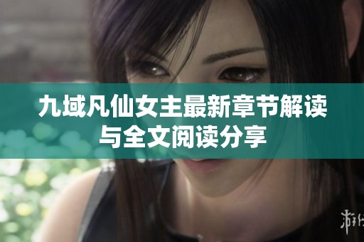 九域凡仙女主最新章节解读与全文阅读分享