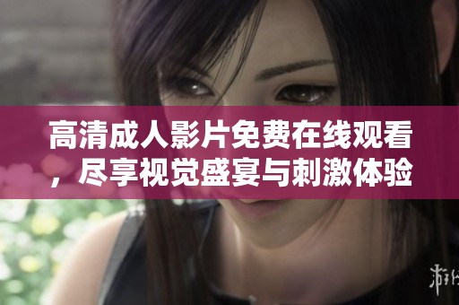 高清成人影片免费在线观看，尽享视觉盛宴与刺激体验
