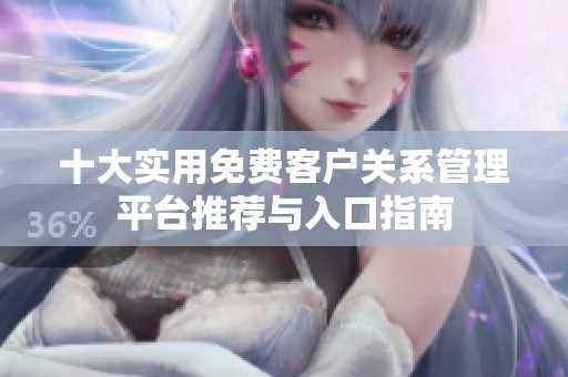 十大实用免费客户关系管理平台推荐与入口指南