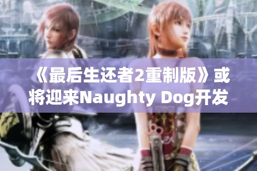《最后生还者2重制版》或将迎来Naughty Dog开发者全面肯定反馈