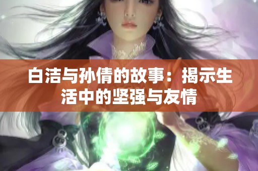 白洁与孙倩的故事：揭示生活中的坚强与友情