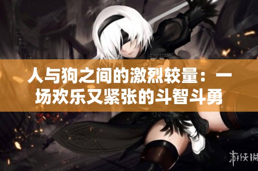 人与狗之间的激烈较量：一场欢乐又紧张的斗智斗勇