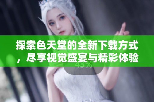 探索色天堂的全新下载方式，尽享视觉盛宴与精彩体验