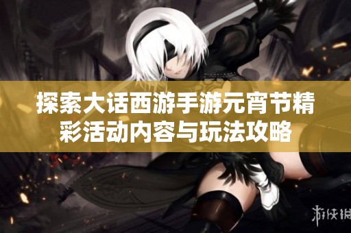 探索大话西游手游元宵节精彩活动内容与玩法攻略
