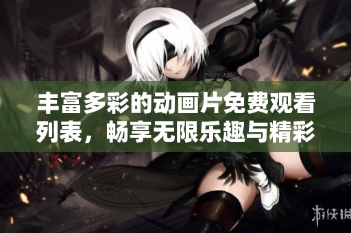丰富多彩的动画片免费观看列表，畅享无限乐趣与精彩剧情