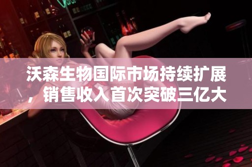 沃森生物国际市场持续扩展，销售收入首次突破三亿大关