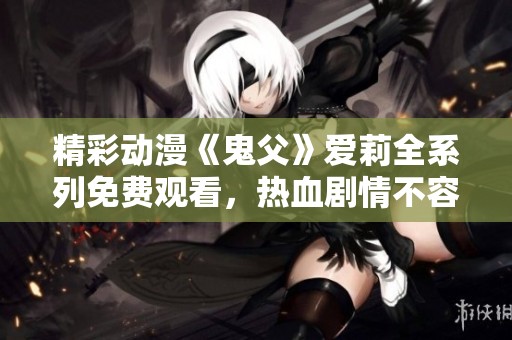 精彩动漫《鬼父》爱莉全系列免费观看，热血剧情不容错过