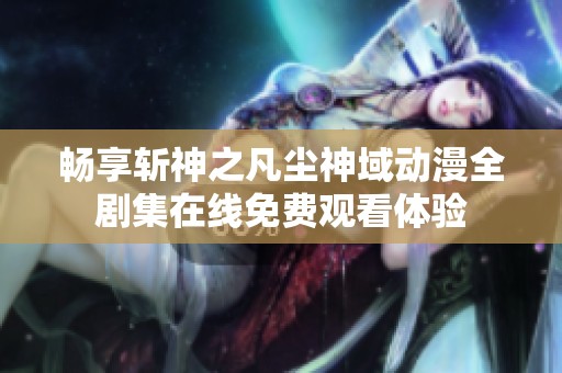 畅享斩神之凡尘神域动漫全剧集在线免费观看体验