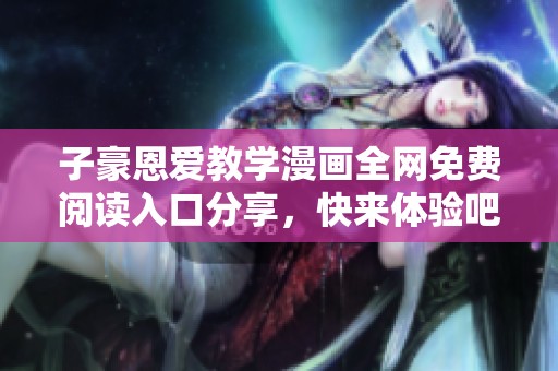 子豪恩爱教学漫画全网免费阅读入口分享，快来体验吧