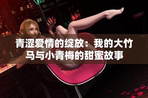 青涩爱情的绽放：我的大竹马与小青梅的甜蜜故事