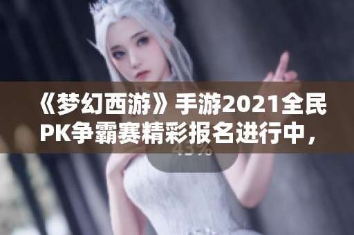 《梦幻西游》手游2021全民PK争霸赛精彩报名进行中，快来参加吧！