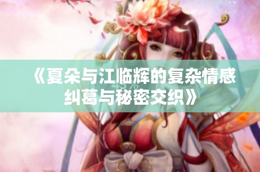 《夏朵与江临辉的复杂情感纠葛与秘密交织》