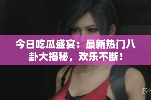 今日吃瓜盛宴：最新热门八卦大揭秘，欢乐不断！