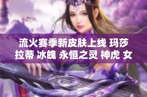 流火赛季新皮肤上线 玛莎拉蒂 冰魄 永恒之灵 神虎 女王等精彩纷呈