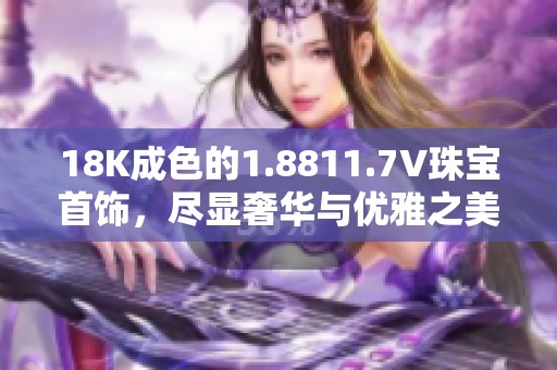 18K成色的1.8811.7V珠宝首饰，尽显奢华与优雅之美