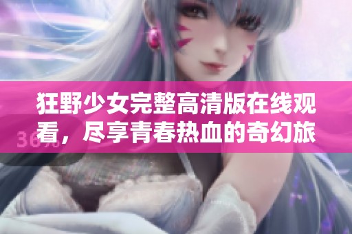狂野少女完整高清版在线观看，尽享青春热血的奇幻旅程