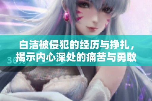 白洁被侵犯的经历与挣扎，揭示内心深处的痛苦与勇敢