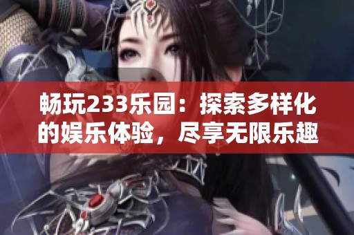 畅玩233乐园：探索多样化的娱乐体验，尽享无限乐趣