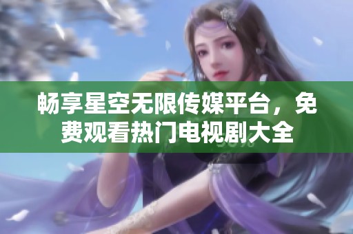 畅享星空无限传媒平台，免费观看热门电视剧大全