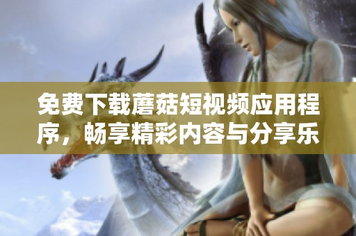 免费下载蘑菇短视频应用程序，畅享精彩内容与分享乐趣