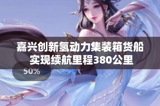 嘉兴创新氢动力集装箱货船 实现续航里程380公里