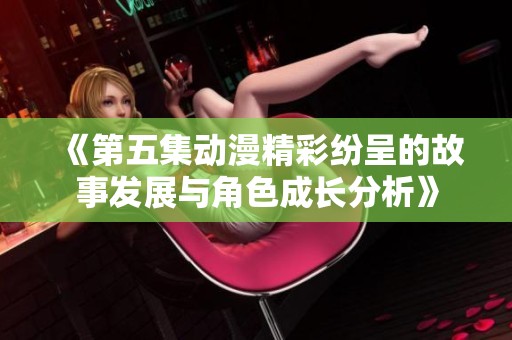 《第五集动漫精彩纷呈的故事发展与角色成长分析》