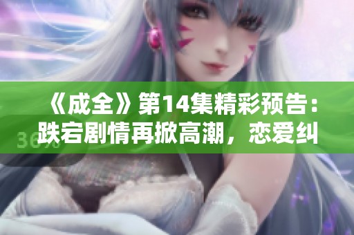 《成全》第14集精彩预告：跌宕剧情再掀高潮，恋爱纠葛如何解？