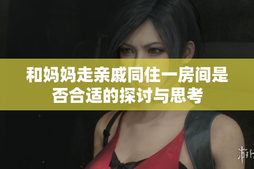 和妈妈走亲戚同住一房间是否合适的探讨与思考