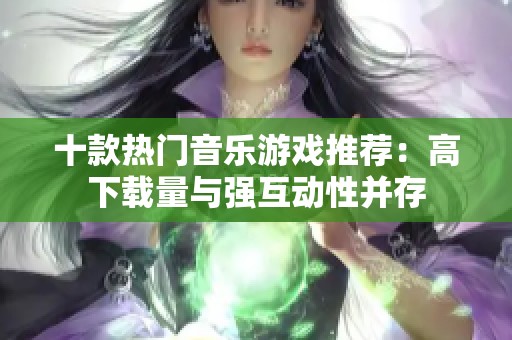 十款热门音乐游戏推荐：高下载量与强互动性并存