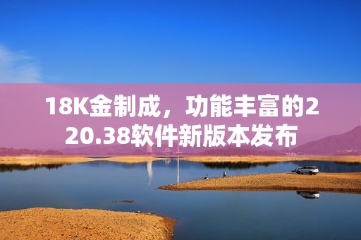 18K金制成，功能丰富的220.38软件新版本发布