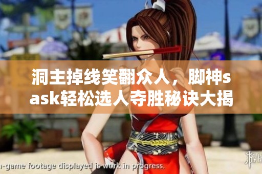 洞主掉线笑翻众人，脚神sask轻松选人夺胜秘诀大揭秘
