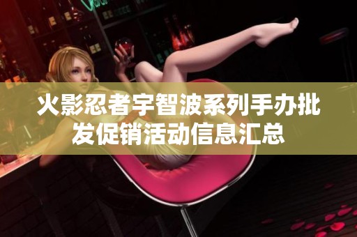 火影忍者宇智波系列手办批发促销活动信息汇总