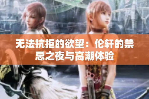 无法抗拒的欲望：伦轩的禁忌之夜与高潮体验