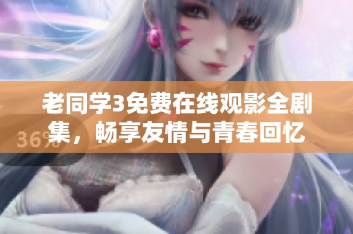 老同学3免费在线观影全剧集，畅享友情与青春回忆