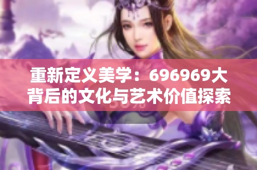 重新定义美学：696969大背后的文化与艺术价值探索